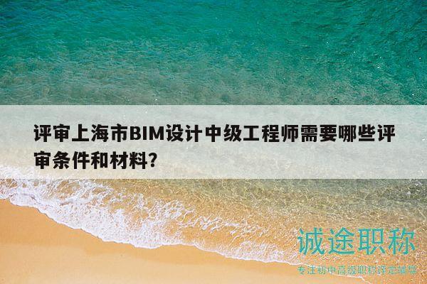 评审上海市BIM设计中级工程师需要哪些评审条件和材料？