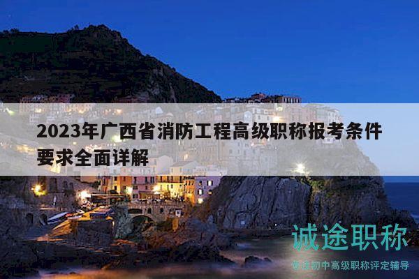 2023年广西省消防工程高级职称报考条件要求全面详解