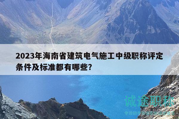 2023年海南省建筑电气施工中级职称评定条件及标准都有哪些？
