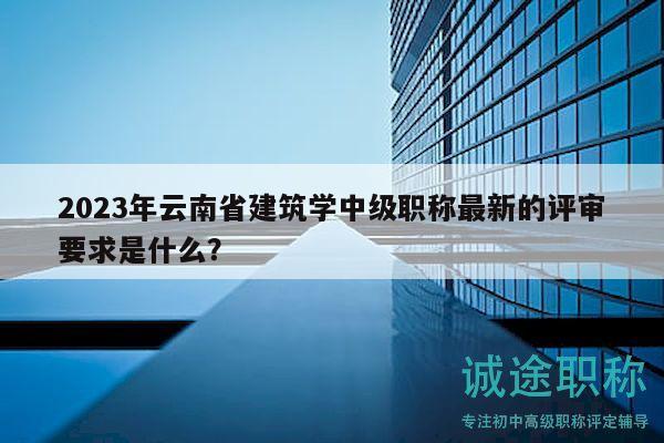 2023年云南省建筑学中级职称最新的评审要求是什么？