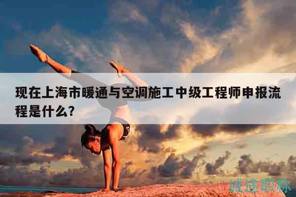 现在上海市暖通与空调施工中级工程师申报流程是什么？