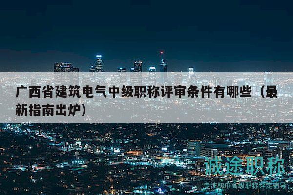 广西省建筑电气中级职称评审条件有哪些（最新指南出炉）