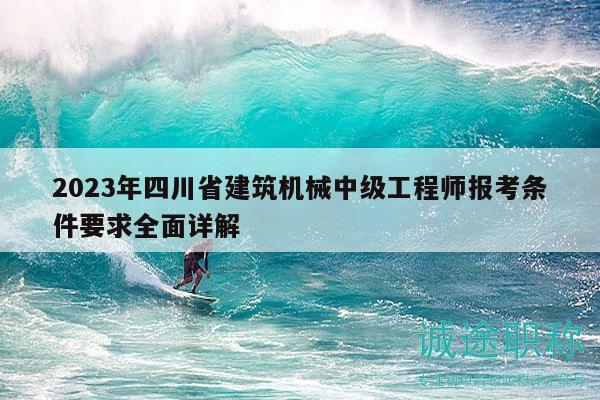 2023年四川省建筑机械中级工程师报考条件要求全面详解