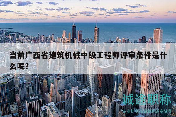 当前广西省建筑机械中级工程师评审条件是什么呢？