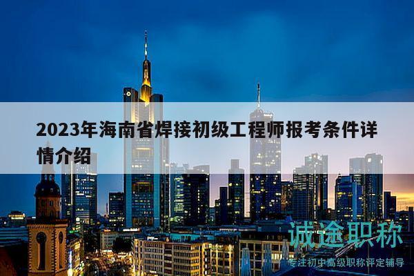 2023年海南省焊接初级工程师报考条件详情介绍