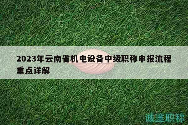 2023年云南省机电设备中级职称申报流程重点详解