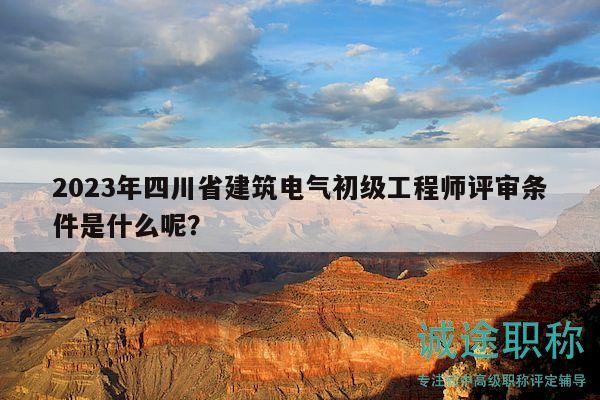 2023年四川省建筑电气初级工程师评审条件是什么呢？