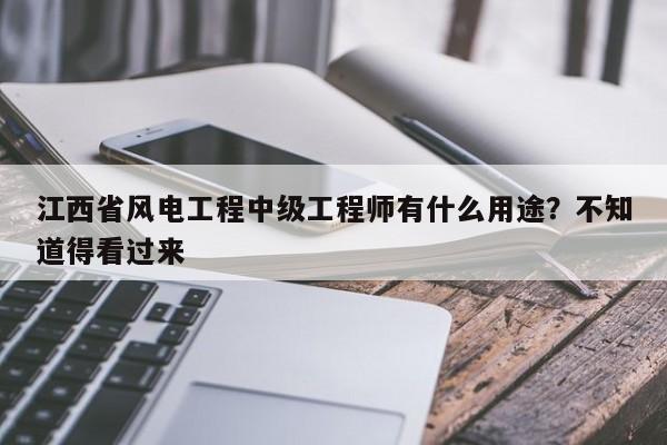 江西省风电工程中级工程师有什么用途？不知道得看过来