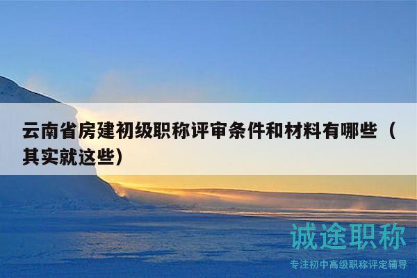 云南省房建初级职称评审条件和材料有哪些（其实就这些）