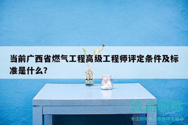 当前广西省燃气工程高级工程师评定条件及标准是什么？
