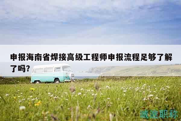 申报海南省焊接高级工程师申报流程足够了解了吗？