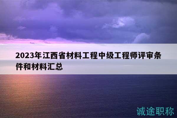 2023年江西省材料工程中级工程师评审条件和材料汇总
