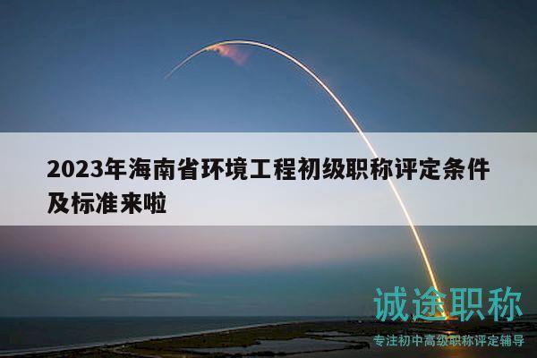 2023年海南省环境工程初级职称评定条件及标准来啦