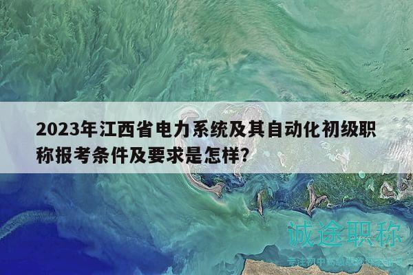 2023年江西省电力系统及其自动化初级职称报考条件及要求是怎样？