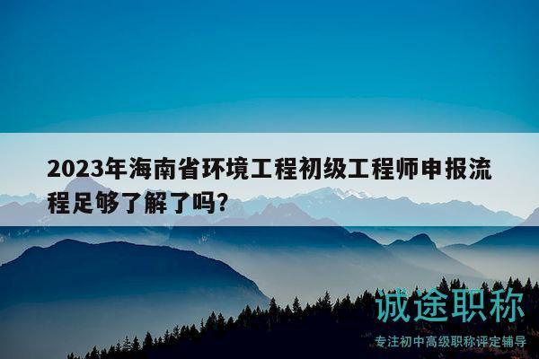 2023年海南省环境工程初级工程师申报流程足够了解了吗？