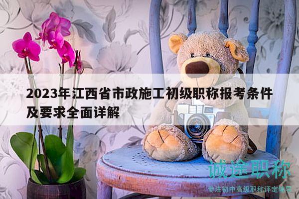 2023年江西省市政施工初级职称报考条件及要求全面详解