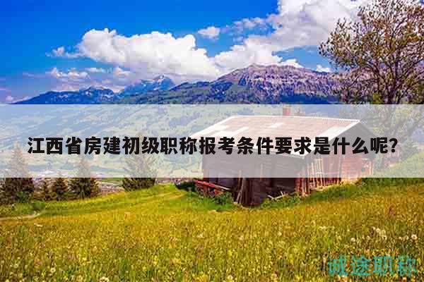江西省房建初级职称报考条件要求是什么呢？