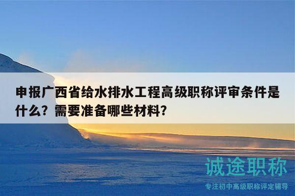 申报广西省给水排水工程高级职称评审条件是什么？需要准备哪些材料？