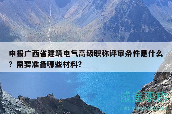 申报广西省建筑电气高级职称评审条件是什么？需要准备哪些材料？