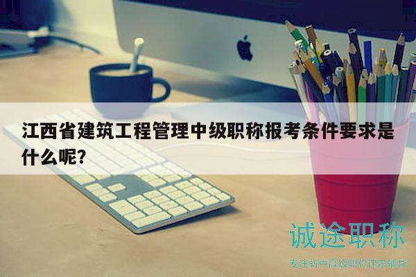 江西省建筑工程管理中级职称报考条件要求是什么呢？