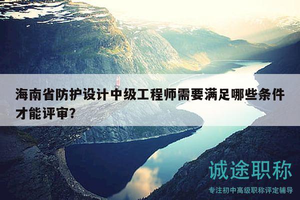 海南省防护设计中级工程师需要满足哪些条件才能评审？