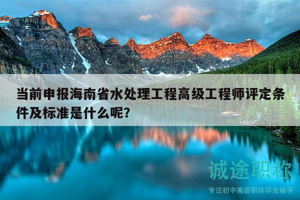 当前申报海南省水处理工程高级工程师评定条件及标准是什么呢？