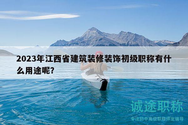 2023年江西省建筑装修装饰初级职称有什么用途呢？