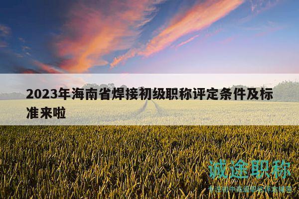 2023年海南省焊接初级职称评定条件及标准来啦