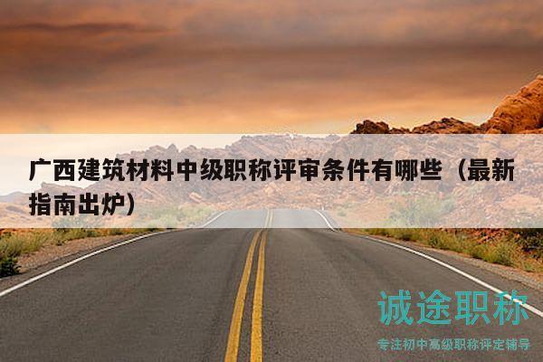 广西建筑材料中级职称评审条件有哪些（最新指南出炉）