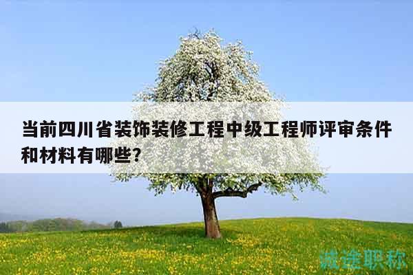 当前四川省装饰装修工程中级工程师评审条件和材料有哪些？