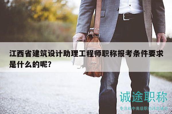 江西省建筑设计助理工程师职称报考条件要求是什么的呢？