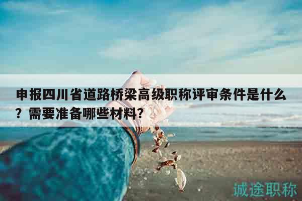 申报四川省道路桥梁高级职称评审条件是什么？需要准备哪些材料？