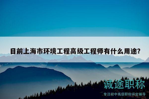 目前上海市环境工程高级工程师有什么用途？