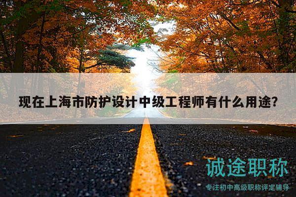 现在上海市防护设计中级工程师有什么用途？