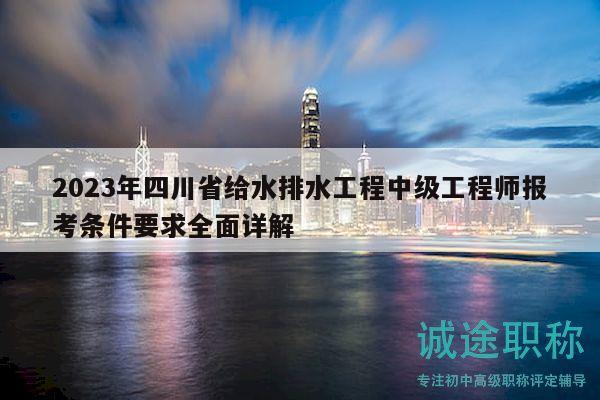 2023年四川省给水排水工程中级工程师报考条件要求全面详解