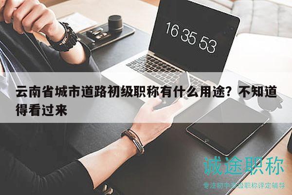 云南省城市道路初级职称有什么用途？不知道得看过来
