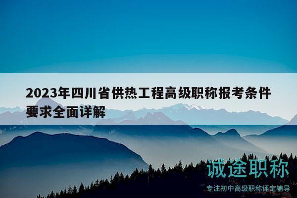 2023年四川省供热工程高级职称报考条件要求全面详解