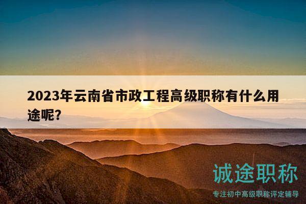2023年云南省市政工程高级职称有什么用途呢？