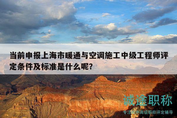 当前申报上海市暖通与空调施工中级工程师评定条件及标准是什么呢？