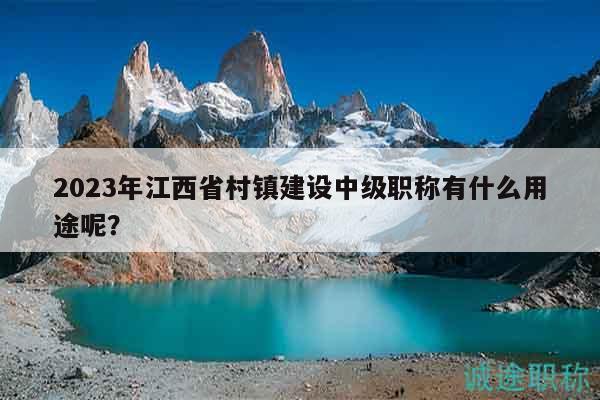 2023年江西省村镇建设中级职称有什么用途呢？