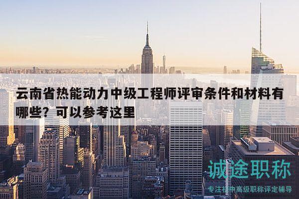 云南省热能动力中级工程师评审条件和材料有哪些？可以参考这里