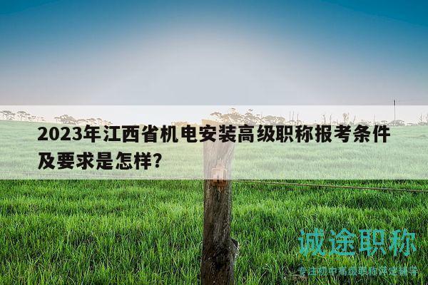2023年江西省机电安装高级职称报考条件及要求是怎样？