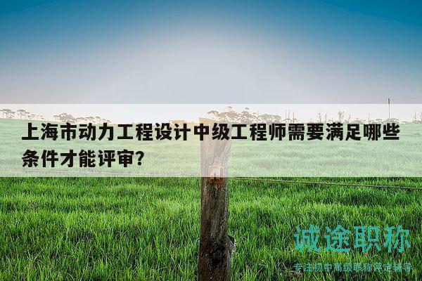上海市动力工程设计中级工程师需要满足哪些条件才能评审？