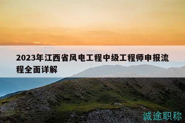 2023年江西省风电工程中级工程师申报流程全面详解