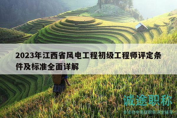 2023年江西省风电工程初级工程师评定条件及标准全面详解