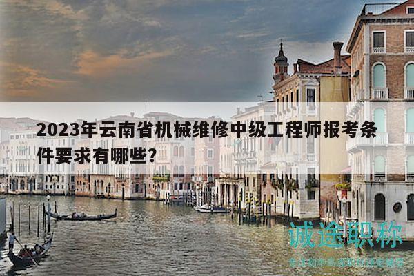 2023年云南省机械维修中级工程师报考条件要求有哪些？