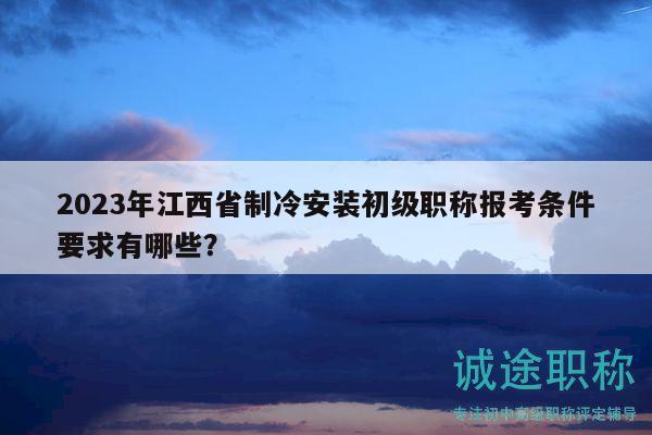 2023年江西省制冷安装初级职称报考条件要求有哪些？