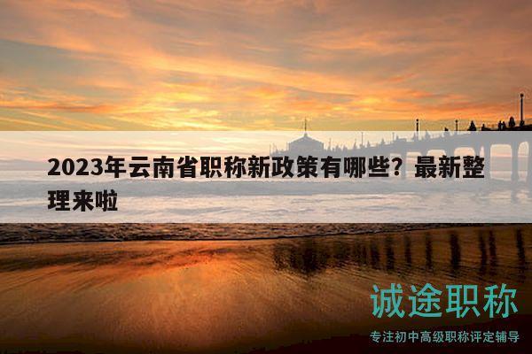 2023年云南省职称新政策有哪些？最新整理来啦
