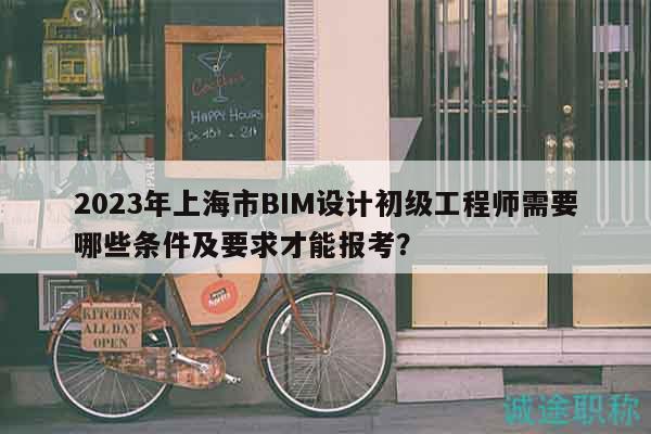 2023年上海市BIM设计初级工程师需要哪些条件及要求才能报考？