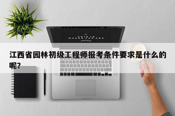 江西省园林初级工程师报考条件要求是什么的呢？